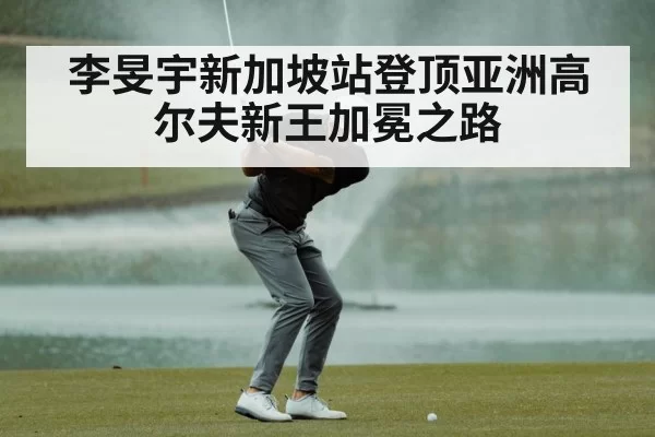 李旻宇新加坡站登顶亚洲高尔夫新王加冕之路