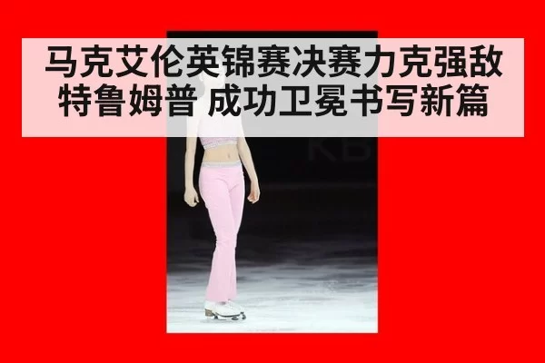 马克艾伦英锦赛决赛力克强敌特鲁姆普 成功卫冕书写新篇