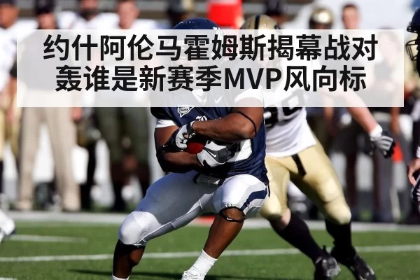 约什阿伦马霍姆斯揭幕战对轰谁是新赛季MVP风向标