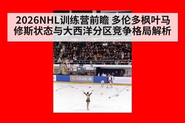 2026NHL训练营前瞻 多伦多枫叶马修斯状态与大西洋分区竞争格局解析