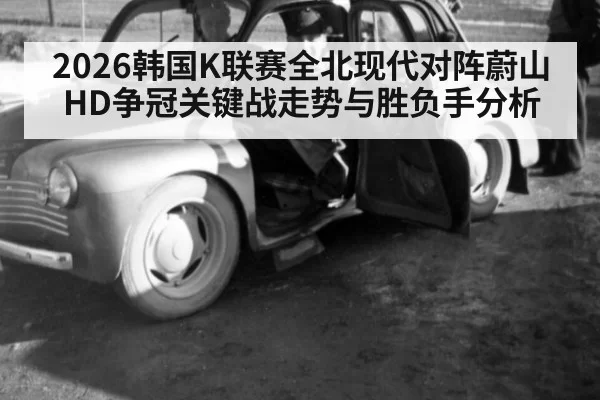 2026韩国K联赛全北现代对阵蔚山HD争冠关键战走势与胜负手分析