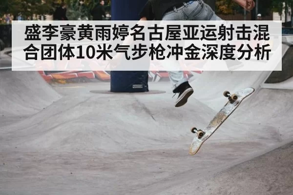 盛李豪黄雨婷名古屋亚运射击混合团体10米气步枪冲金深度分析
